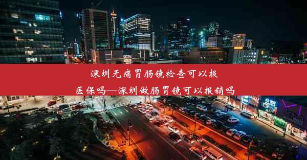 深圳无痛胃肠镜检查可以报医保吗—深圳做肠胃镜可以报销吗