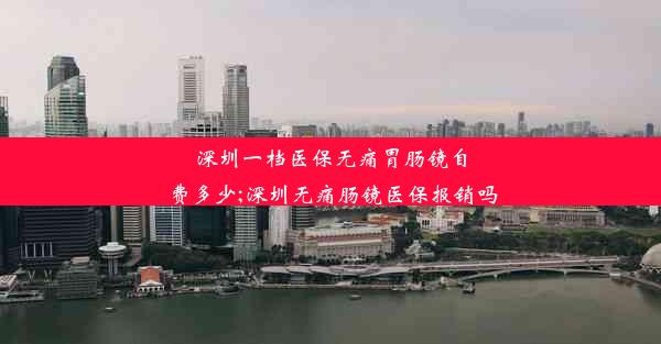 深圳一档医保无痛胃肠镜自费多少;深圳无痛肠镜医保报销吗