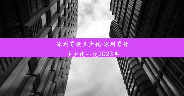 深圳胃镜多少钱-深圳胃镜多少钱一次2023年