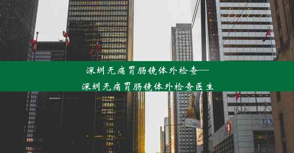 深圳无痛胃肠镜体外检查—深圳无痛胃肠镜体外检查医生