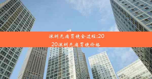 深圳无痛胃镜全过程;2020深圳无痛胃镜价格