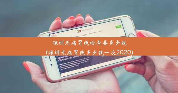 深圳无痛胃镜检查要多少钱(深圳无痛胃镜多少钱一次2020)