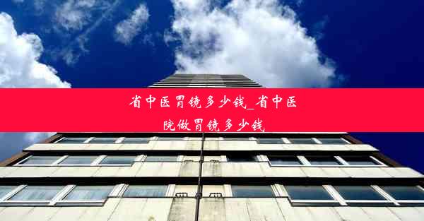 省中医胃镜多少钱_省中医院做胃镜多少钱