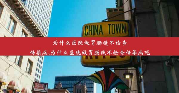 <b>为什么医院做胃肠镜不检查传染病,为什么医院做胃肠镜不检查传染病呢</b>