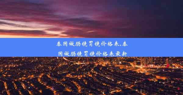 泰国做肠镜胃镜价格表,泰国做肠镜胃镜价格表最新