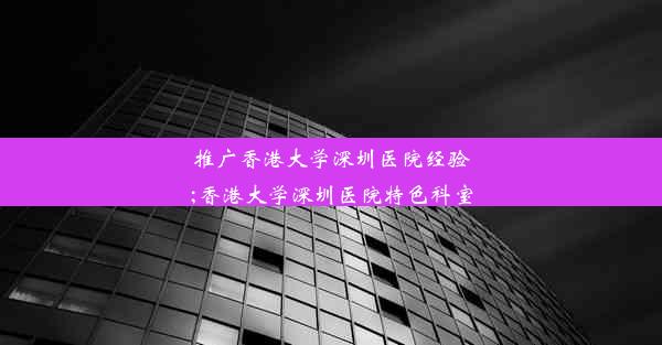 <b>推广香港大学深圳医院经验;香港大学深圳医院特色科室</b>