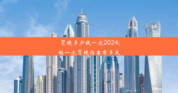 胃镜多少钱一次2024;做一次胃镜伤害有多大