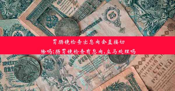 胃肠镜检查出息肉会直接切除吗;肠胃镜检查有息肉,立马处理吗