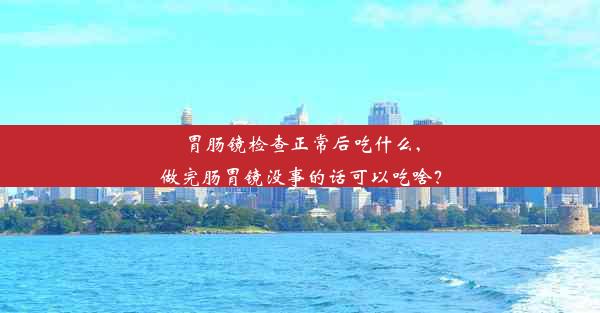 胃肠镜检查正常后吃什么,做完肠胃镜没事的话可以吃啥？