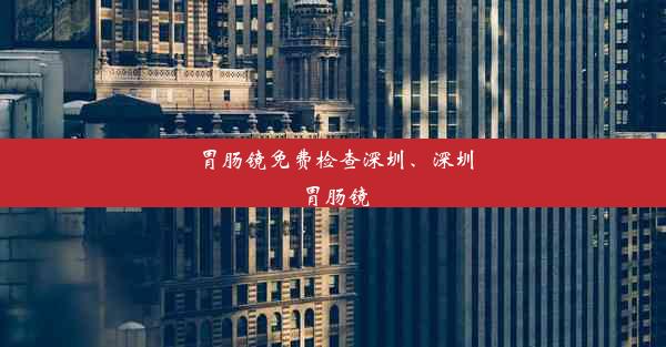 胃肠镜免费检查深圳、深圳 胃肠镜