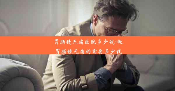 胃肠镜无痛医院多少钱-做胃肠镜无痛的需要多少钱