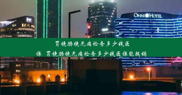 胃镜肠镜无痛检查多少钱医保_胃镜肠镜无痛检查多少钱医保能报销