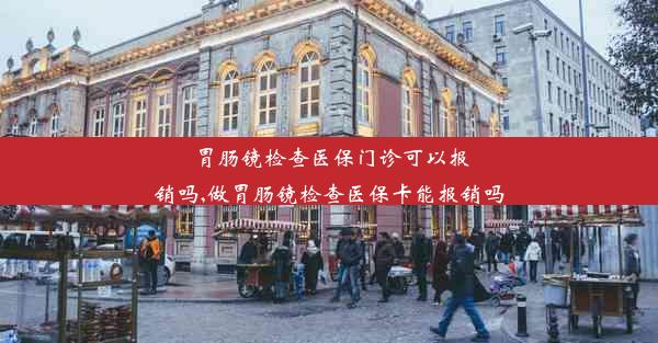 胃肠镜检查医保门诊可以报销吗,做胃肠镜检查医保卡能报销吗