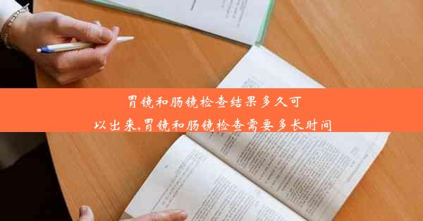 胃镜和肠镜检查结果多久可以出来,胃镜和肠镜检查需要多长时间