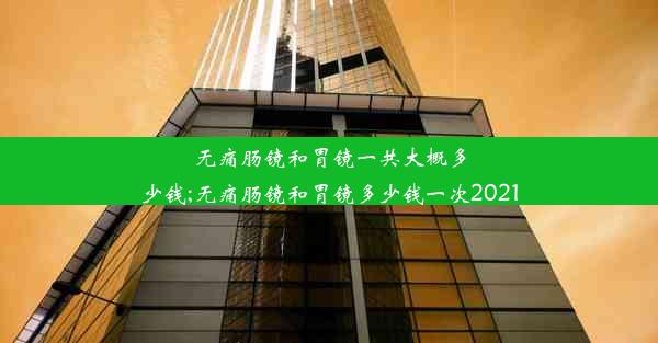 <b>无痛肠镜和胃镜一共大概多少钱;无痛肠镜和胃镜多少钱一次2021</b>