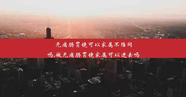 无痛肠胃镜可以家属不陪同吗,做无痛肠胃镜家属可以进去吗