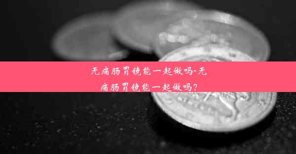 <b>无痛肠胃镜能一起做吗-无痛肠胃镜能一起做吗？</b>