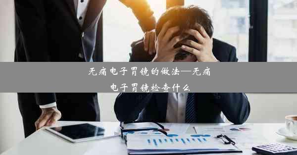 无痛电子胃镜的做法—无痛电子胃镜检查什么