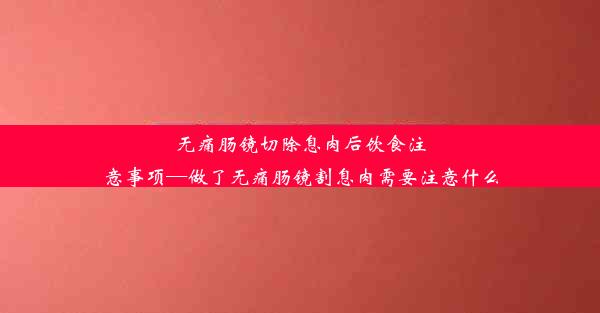 无痛肠镜切除息肉后饮食注意事项—做了无痛肠镜割息肉需要注意什么