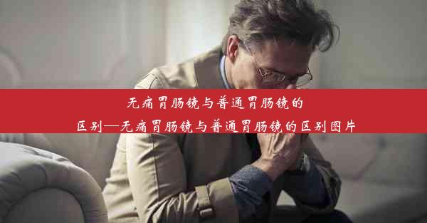 <b>无痛胃肠镜与普通胃肠镜的区别—无痛胃肠镜与普通胃肠镜的区别图片</b>