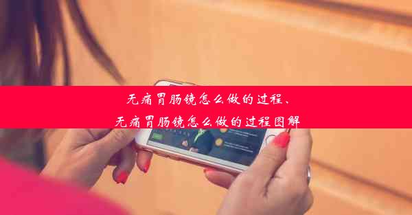 无痛胃肠镜怎么做的过程、无痛胃肠镜怎么做的过程图解