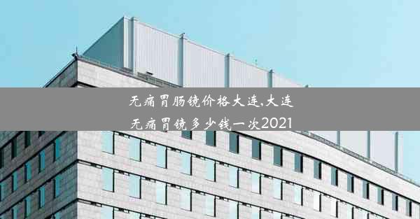 无痛胃肠镜价格大连,大连无痛胃镜多少钱一次2021