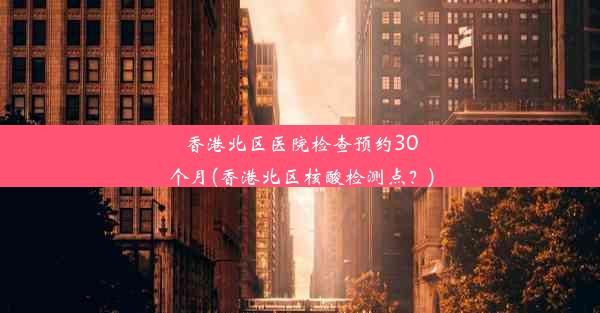 香港北区医院检查预约30个月(香港北区核酸检测点？)