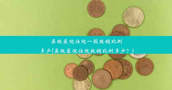 县级医院住院一般报销比例多少(县级医院住院报销比例多少？)