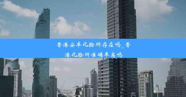 香港安卓化验所存在吗_香港化验所准确率高吗