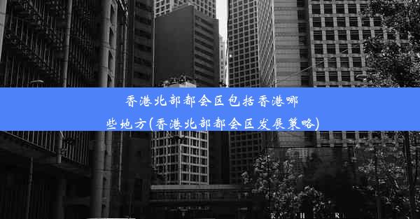 <b>香港北部都会区包括香港哪些地方(香港北部都会区发展策略)</b>