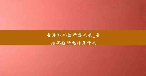 香港hk化验所怎么去_香港化验所电话是什么