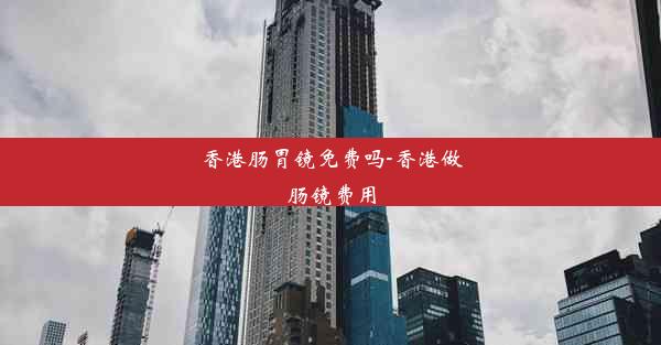 香港肠胃镜免费吗-香港做肠镜费用