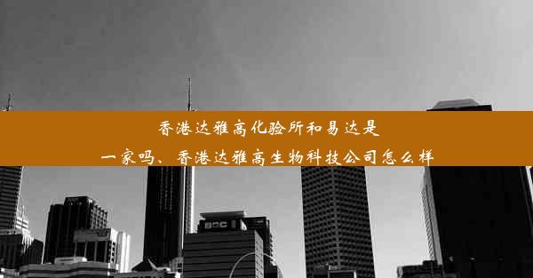 香港达雅高化验所和易达是一家吗、香港达雅高生物科技公司怎么样