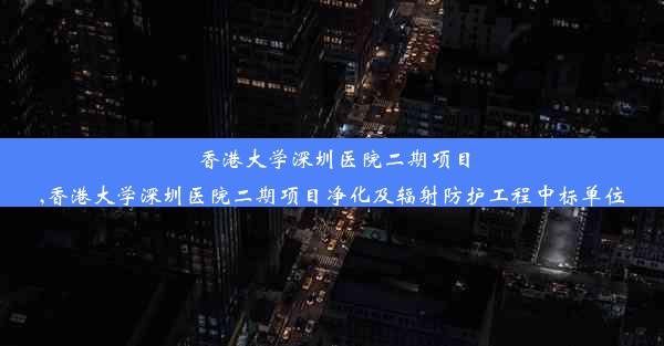 香港大学深圳医院二期项目,香港大学深圳医院二期项目净化及辐射防护工程中标单位