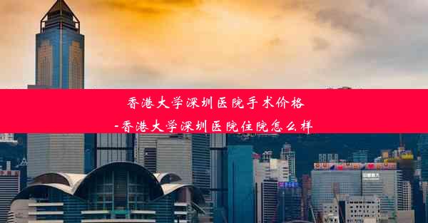 香港大学深圳医院手术价格-香港大学深圳医院住院怎么样