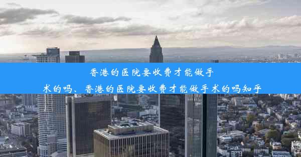 香港的医院要收费才能做手术的吗、香港的医院要收费才能做手术的吗知乎