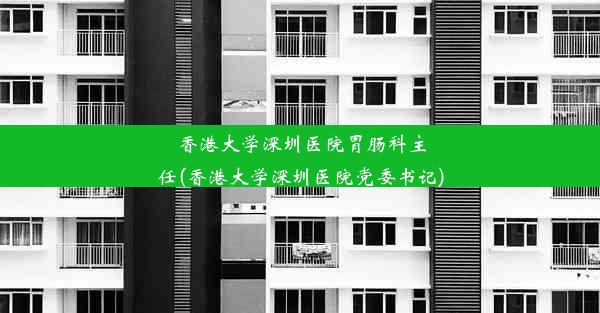 香港大学深圳医院胃肠科主任(香港大学深圳医院党委书记)