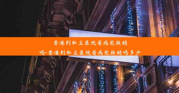 香港到私立医院看病能报销吗-香港到私立医院看病能报销吗多少