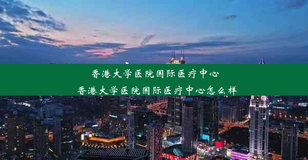 <b>香港大学医院国际医疗中心_香港大学医院国际医疗中心怎么样</b>