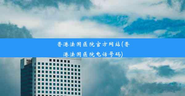 香港法国医院官方网站(香港法国医院电话号码)