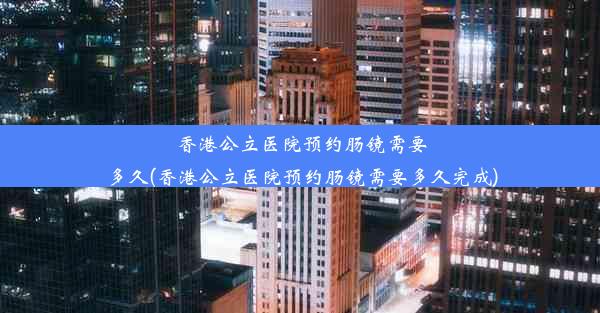 香港公立医院预约肠镜需要多久(香港公立医院预约肠镜需要多久完成)