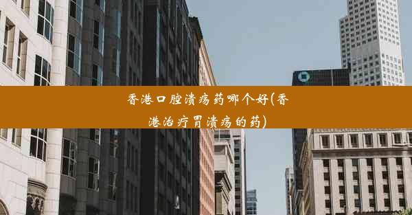 <b>香港口腔溃疡药哪个好(香港治疗胃溃疡的药)</b>