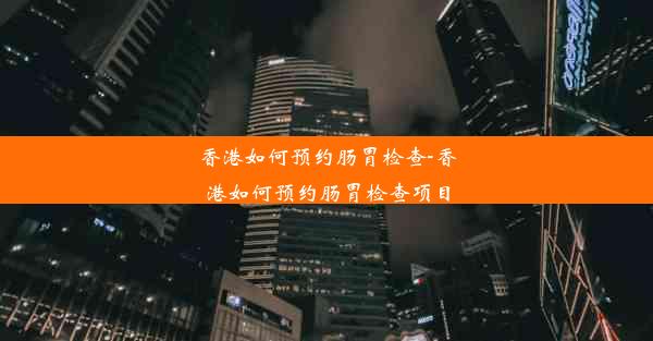 香港如何预约肠胃检查-香港如何预约肠胃检查项目