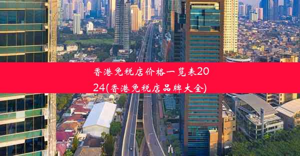 <b>香港免税店价格一览表2024(香港免税店品牌大全)</b>