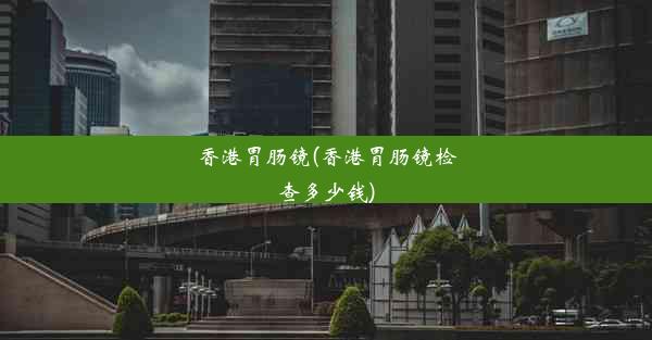 <b>香港胃肠镜(香港胃肠镜检查多少钱)</b>