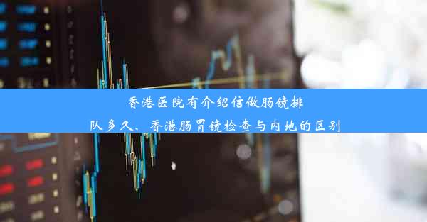 香港医院有介绍信做肠镜排队多久、香港肠胃镜检查与内地的区别