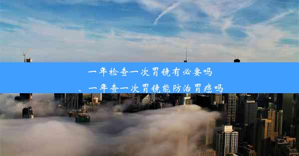 一年检查一次胃镜有必要吗、一年查一次胃镜能防治胃癌吗