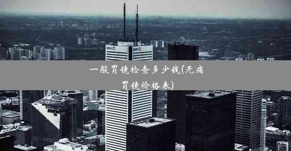 <b>一般胃镜检查多少钱(无痛胃镜价格表)</b>