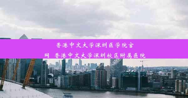 香港中文大学深圳医学院官网_香港中文大学深圳校区附属医院