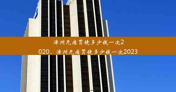 漳州无痛胃镜多少钱一次2020、漳州无痛胃镜多少钱一次2023